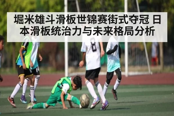 堀米雄斗滑板世锦赛街式夺冠 日本滑板统治力与未来格局分析