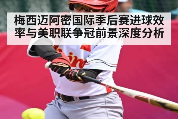 梅西迈阿密国际季后赛进球效率与美职联争冠前景深度分析